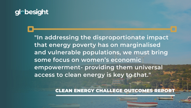 Quote from the Clean Energy Challenge Outcomes Report: In addressing the disproportionate impact that energy poverty has on marginalised and vulnerable populations, we must bring some focus on women's economic empowerment - providing them universal access to clean energy is key to that"